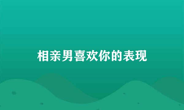 相亲男喜欢你的表现