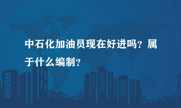 中石化加油员现在好进吗？属于什么编制？