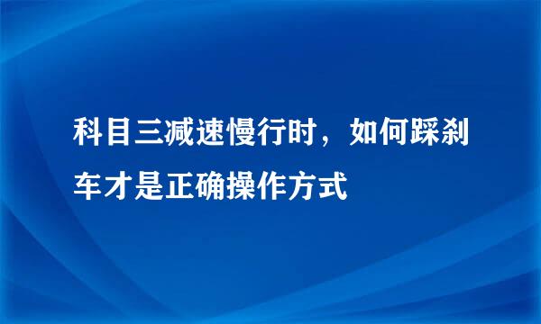 科目三减速慢行时，如何踩刹车才是正确操作方式