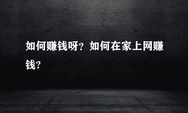 如何赚钱呀？如何在家上网赚钱?