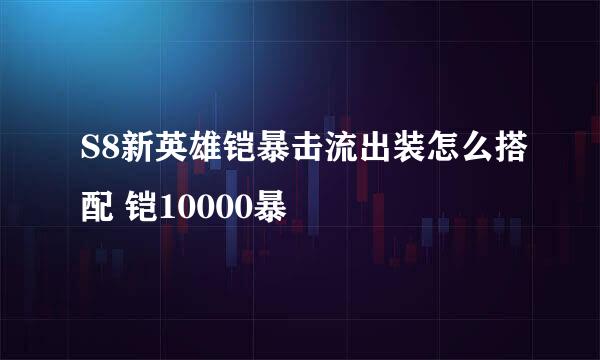 S8新英雄铠暴击流出装怎么搭配 铠10000暴