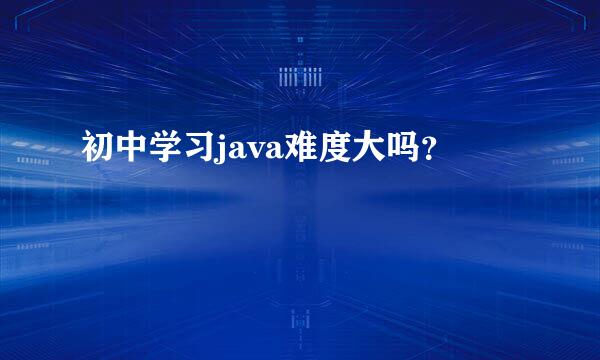 初中学习java难度大吗？