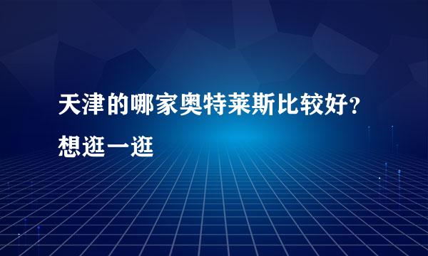 天津的哪家奥特莱斯比较好？想逛一逛