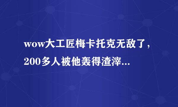 wow大工匠梅卡托克无敌了，200多人被他轰得渣滓都不剩，杯具了。他倒底会什么技能，这么牛，要怎么才能杀