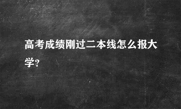 高考成绩刚过二本线怎么报大学？