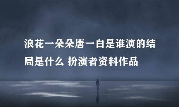 浪花一朵朵唐一白是谁演的结局是什么 扮演者资料作品