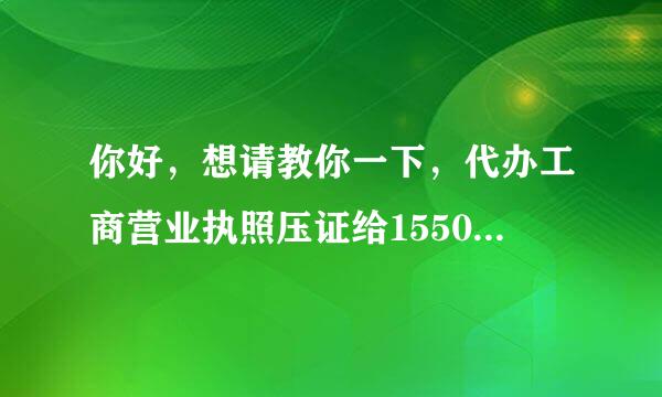 你好，想请教你一下，代办工商营业执照压证给15500的你已经试过了吗？是骗人的吗