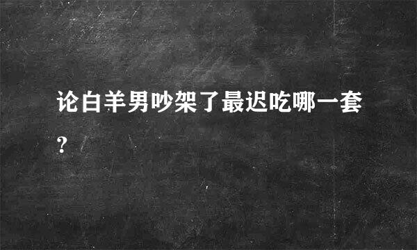 论白羊男吵架了最迟吃哪一套？