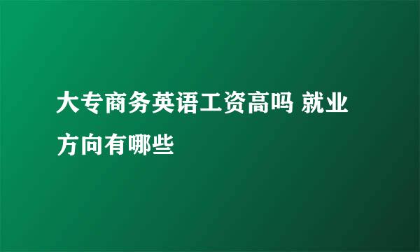 大专商务英语工资高吗 就业方向有哪些