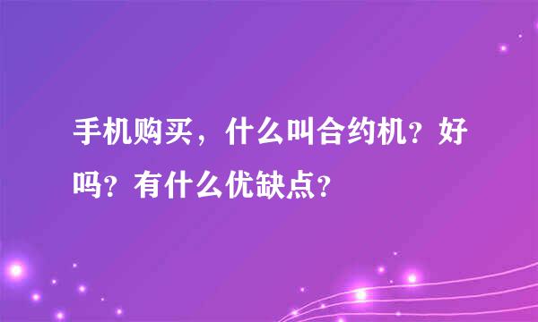 手机购买，什么叫合约机？好吗？有什么优缺点？