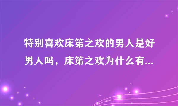 特别喜欢床笫之欢的男人是好男人吗，床笫之欢为什么有那么大的吸引力，男人平时都很自律？