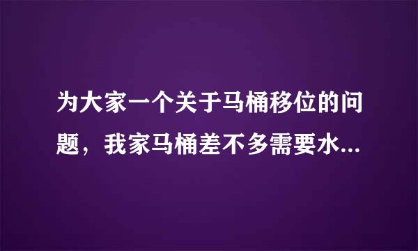 为大家一个关于马桶移位的问题，我家马桶差不多需要水平移位一米，由于害怕使用移位器会堵