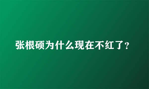 张根硕为什么现在不红了？