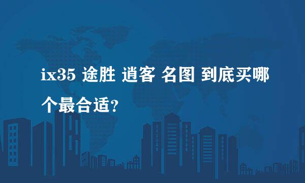 ix35 途胜 逍客 名图 到底买哪个最合适？