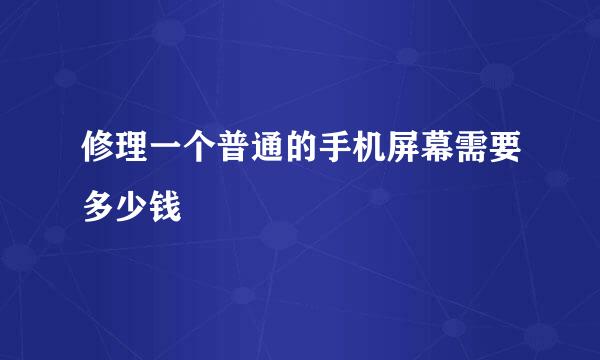 修理一个普通的手机屏幕需要多少钱