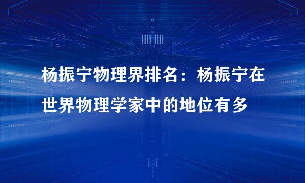 杨振宁物理界排名：杨振宁在世界物理学家中的地位有多