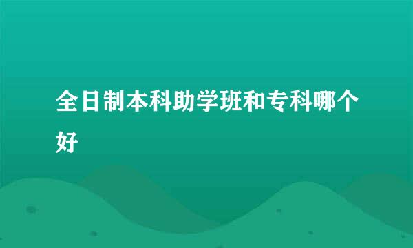 全日制本科助学班和专科哪个好