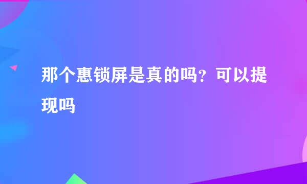 那个惠锁屏是真的吗？可以提现吗