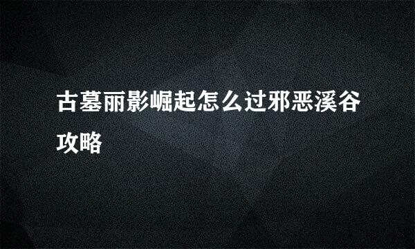 古墓丽影崛起怎么过邪恶溪谷攻略