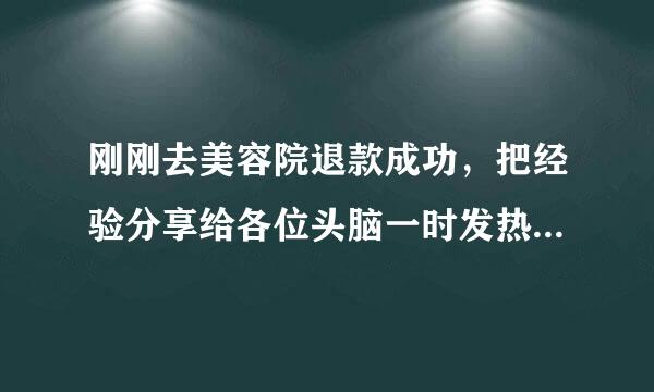 刚刚去美容院退款成功，把经验分享给各位头脑一时发热的网友们