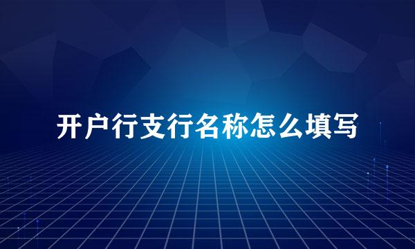 开户行支行名称怎么填写