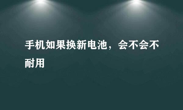 手机如果换新电池，会不会不耐用