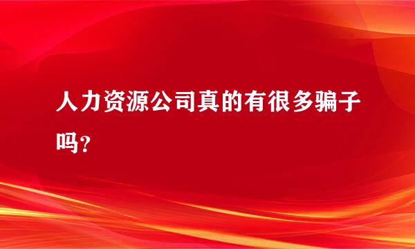 人力资源公司真的有很多骗子吗？