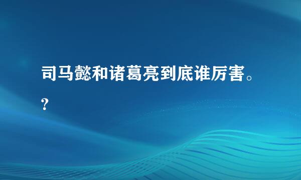 司马懿和诸葛亮到底谁厉害。？