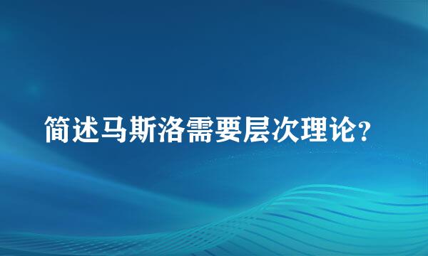 简述马斯洛需要层次理论？