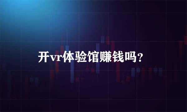 开vr体验馆赚钱吗？