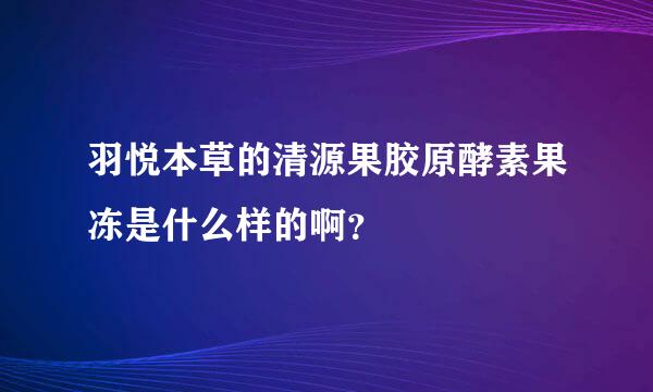 羽悦本草的清源果胶原酵素果冻是什么样的啊？