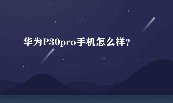 华为P30pro手机怎么样？