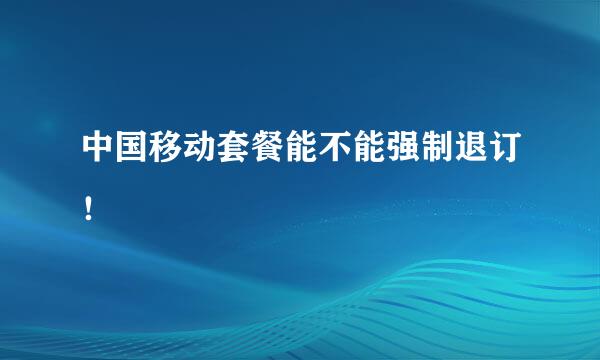 中国移动套餐能不能强制退订！