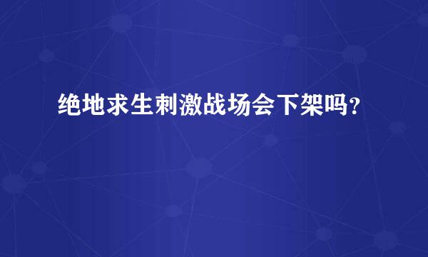 绝地求生刺激战场会下架吗？