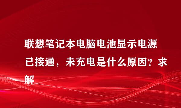 联想笔记本电脑电池显示电源已接通，未充电是什么原因？求解