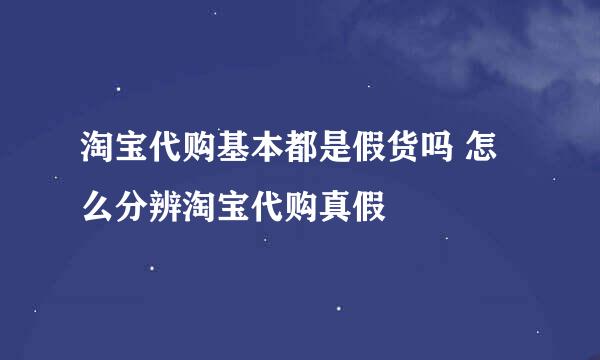 淘宝代购基本都是假货吗 怎么分辨淘宝代购真假