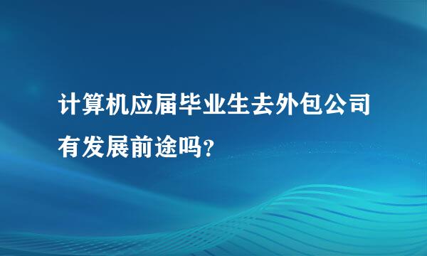 计算机应届毕业生去外包公司有发展前途吗？