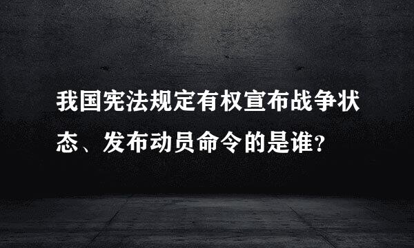 我国宪法规定有权宣布战争状态、发布动员命令的是谁？