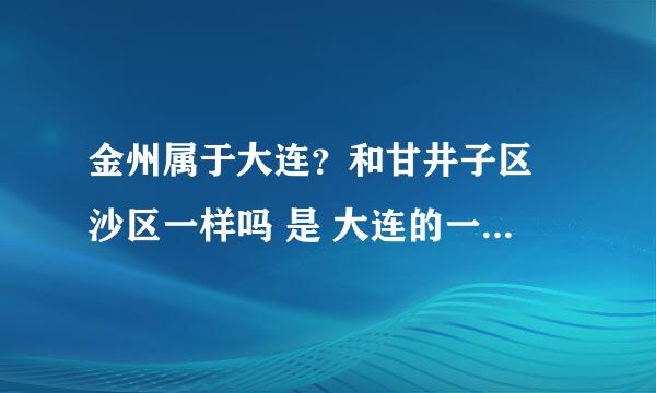 金州属于大连？和甘井子区 沙区一样吗 是 大连的一个区吗？别的啊