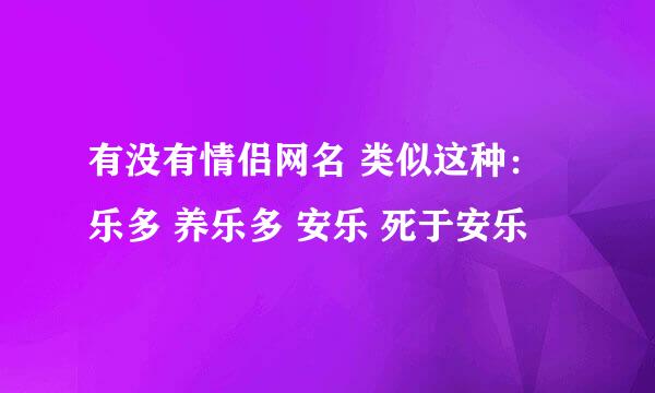 有没有情侣网名 类似这种：乐多 养乐多 安乐 死于安乐