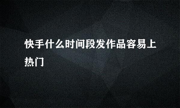 快手什么时间段发作品容易上热门