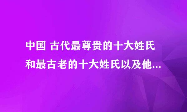 中国 古代最尊贵的十大姓氏和最古老的十大姓氏以及他们的来源