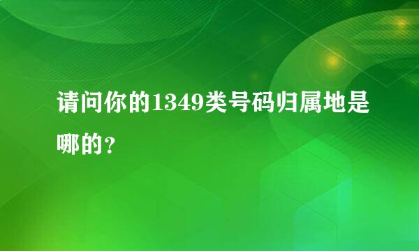 请问你的1349类号码归属地是哪的？