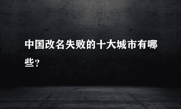 中国改名失败的十大城市有哪些？