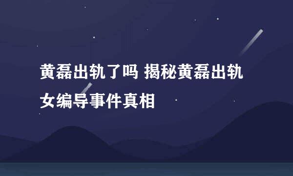 黄磊出轨了吗 揭秘黄磊出轨女编导事件真相