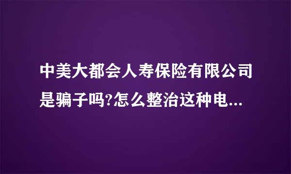 中美大都会人寿保险有限公司是骗子吗?怎么整治这种电话推销骚扰？