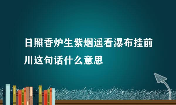 日照香炉生紫烟遥看瀑布挂前川这句话什么意思