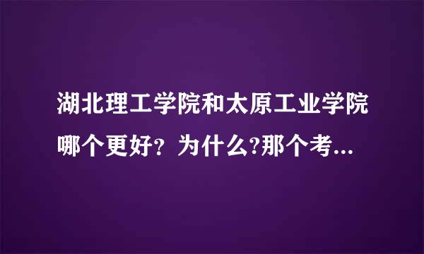 湖北理工学院和太原工业学院哪个更好？为什么?那个考研率高？急急急急急