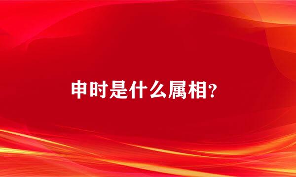 申时是什么属相？