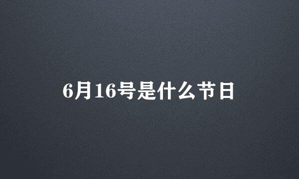 6月16号是什么节日